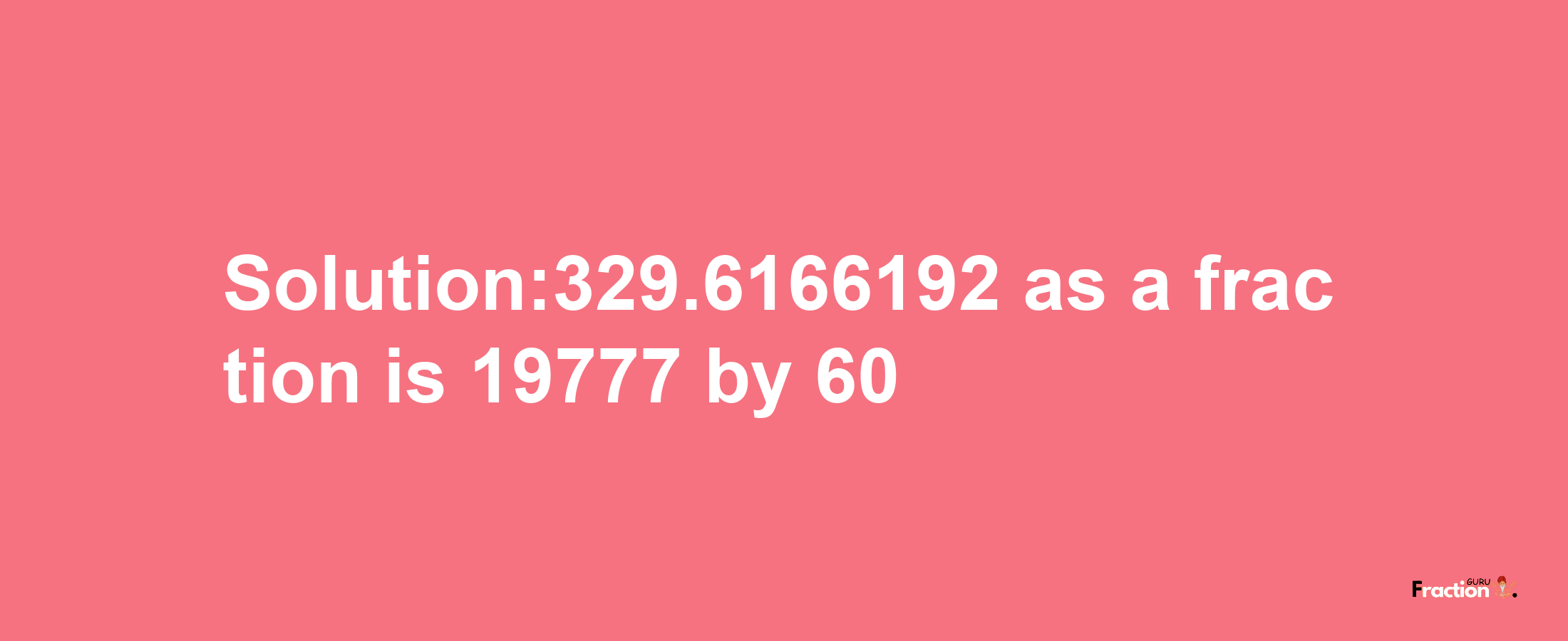 Solution:329.6166192 as a fraction is 19777/60