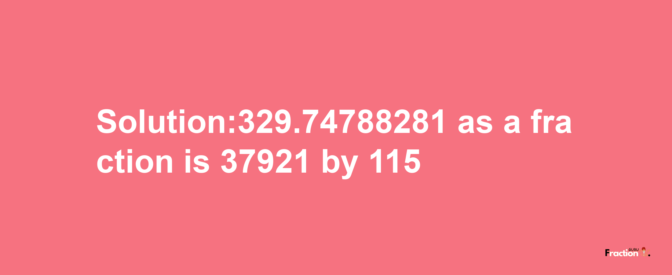 Solution:329.74788281 as a fraction is 37921/115