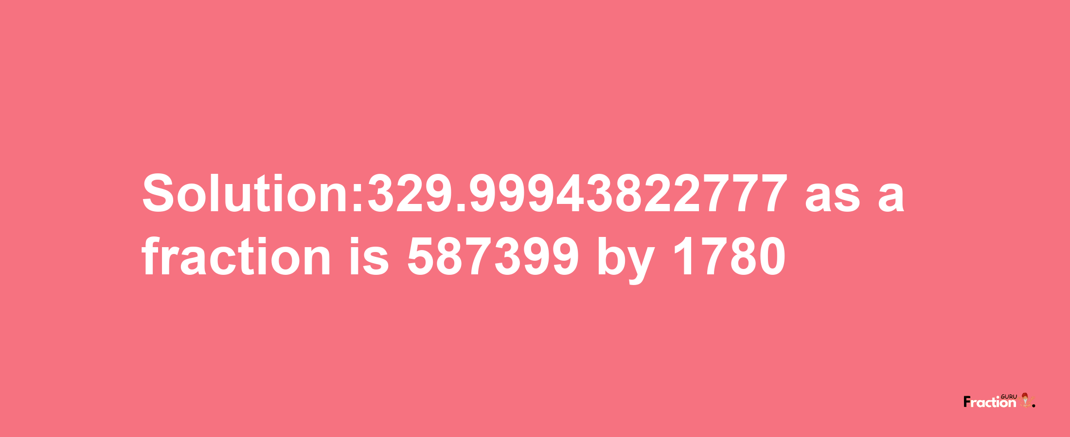 Solution:329.99943822777 as a fraction is 587399/1780