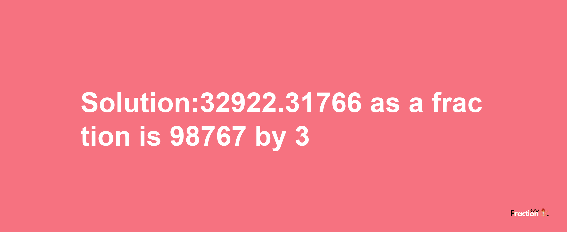 Solution:32922.31766 as a fraction is 98767/3