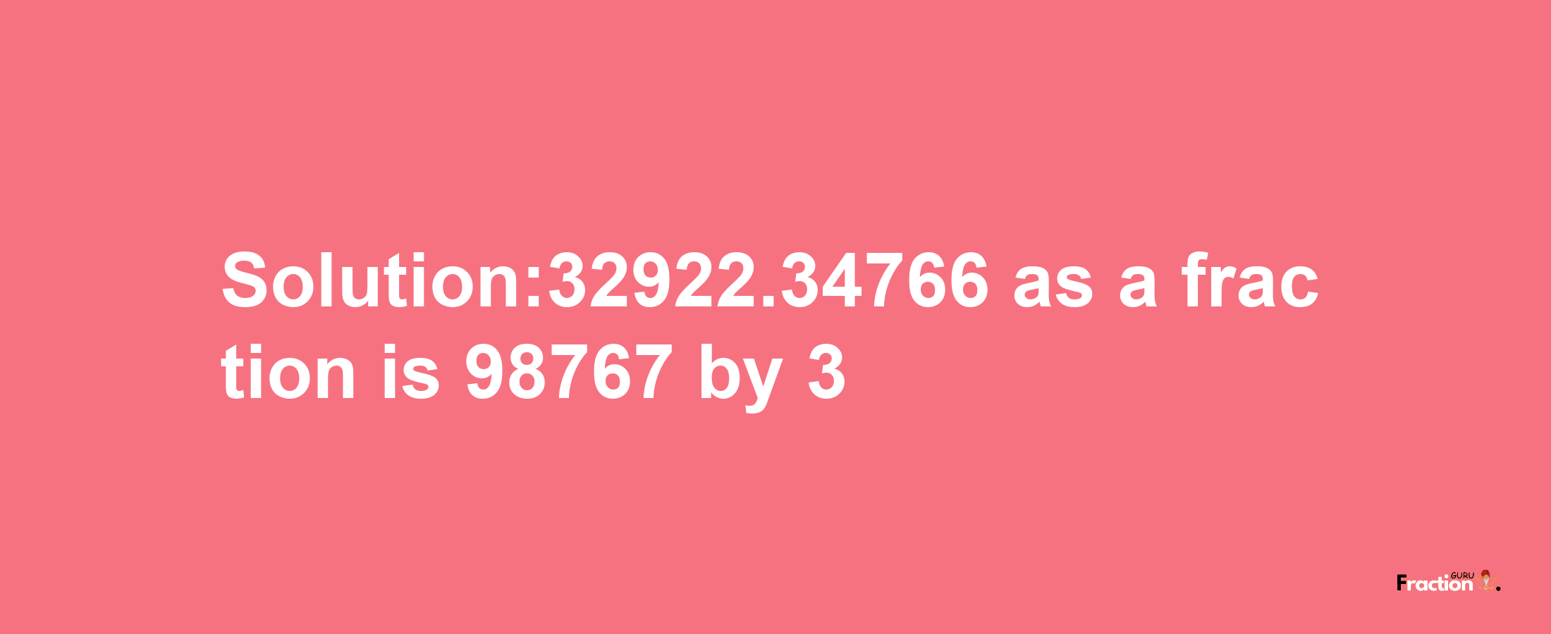 Solution:32922.34766 as a fraction is 98767/3