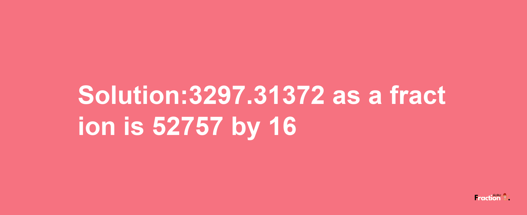 Solution:3297.31372 as a fraction is 52757/16