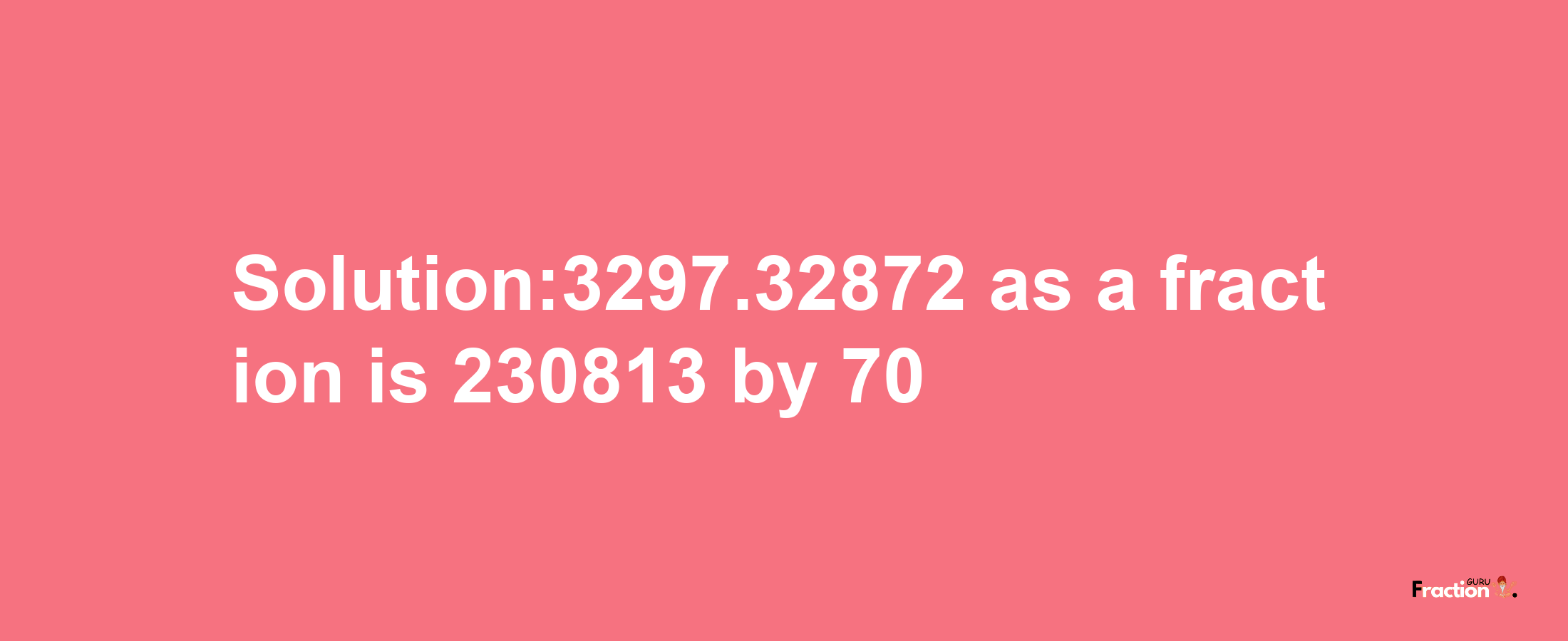 Solution:3297.32872 as a fraction is 230813/70