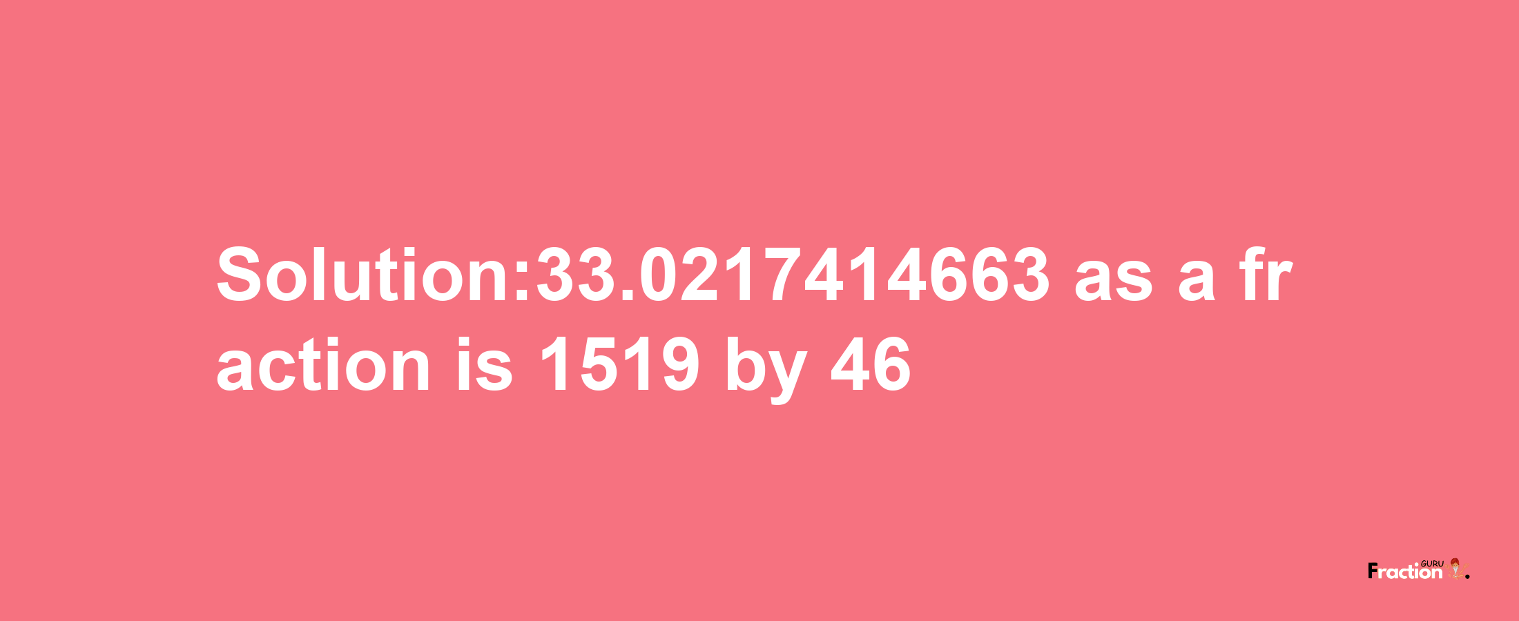 Solution:33.0217414663 as a fraction is 1519/46