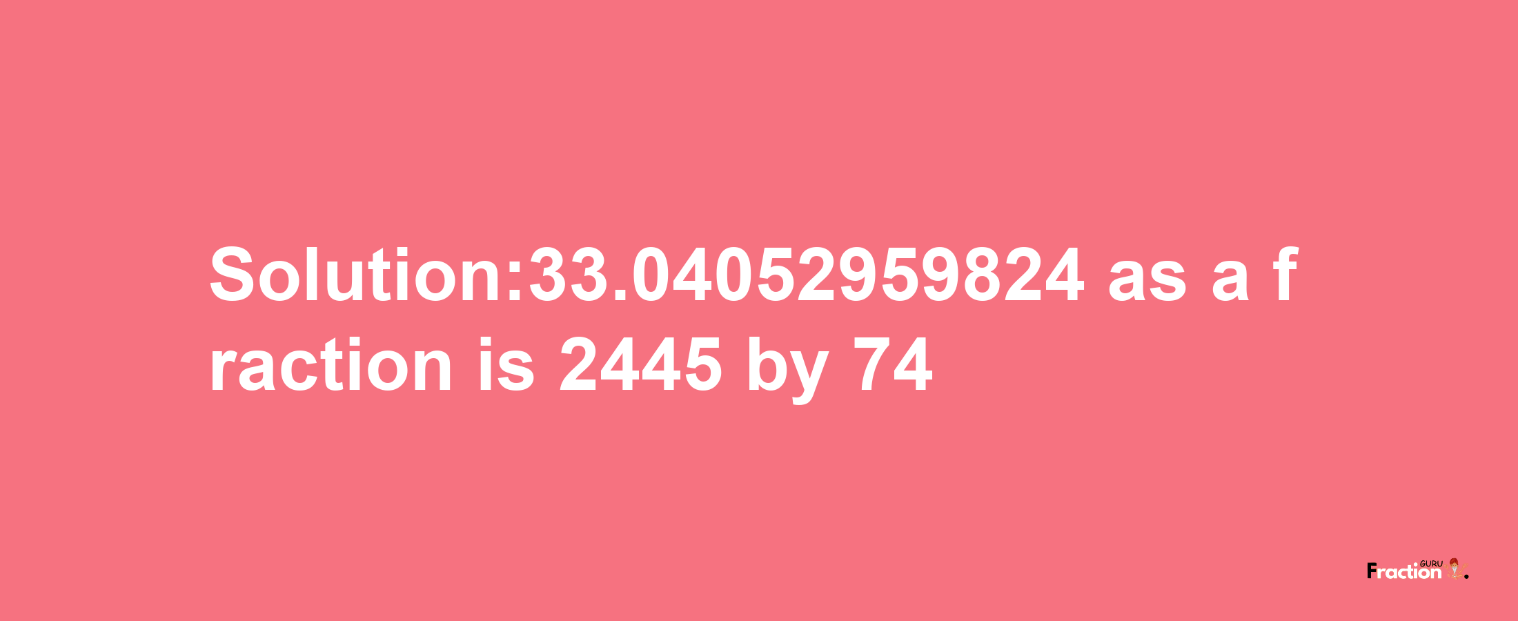 Solution:33.04052959824 as a fraction is 2445/74