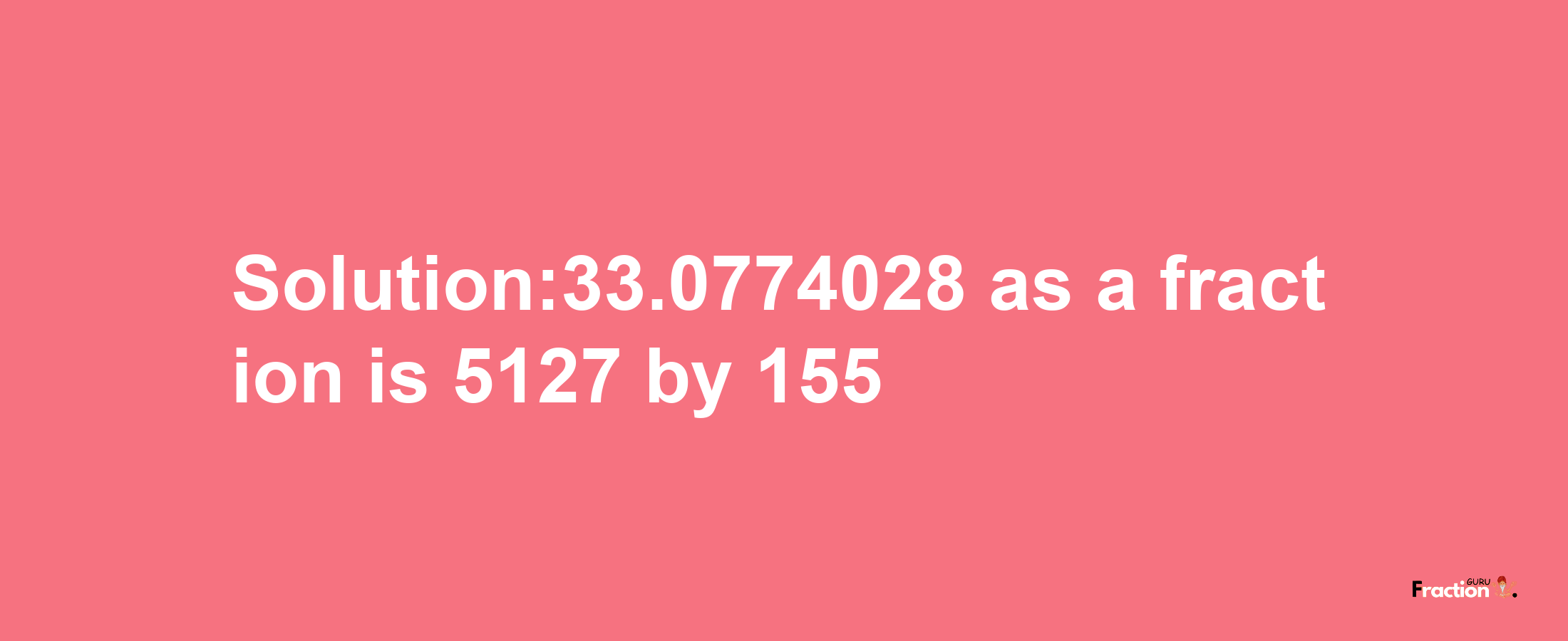 Solution:33.0774028 as a fraction is 5127/155