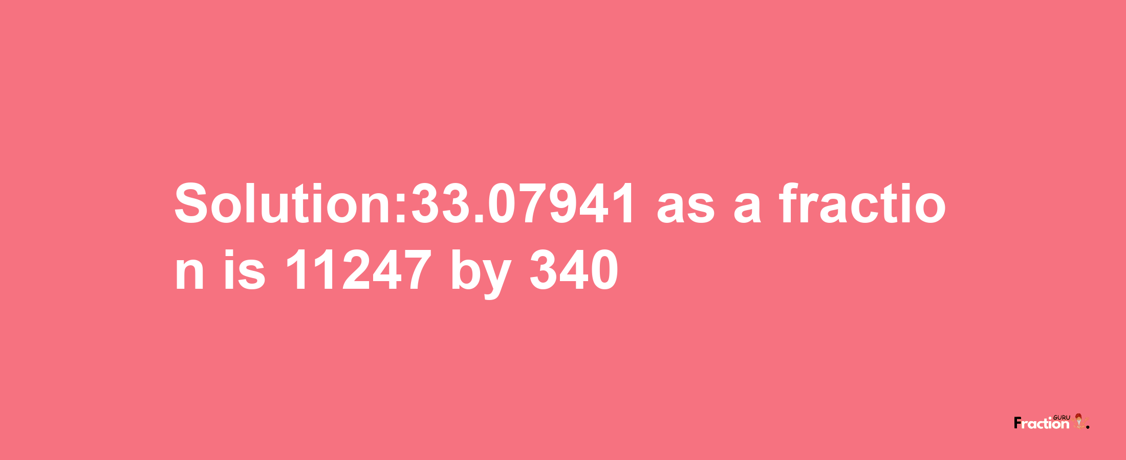 Solution:33.07941 as a fraction is 11247/340