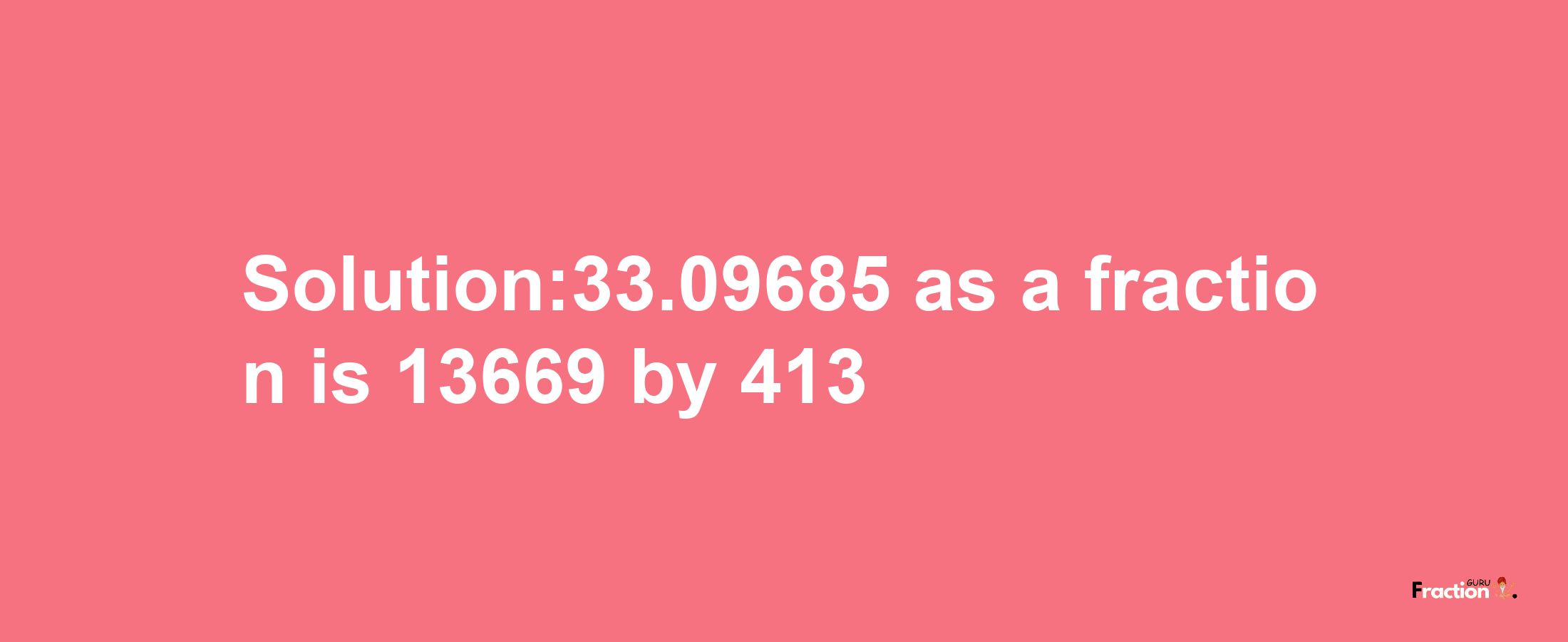 Solution:33.09685 as a fraction is 13669/413