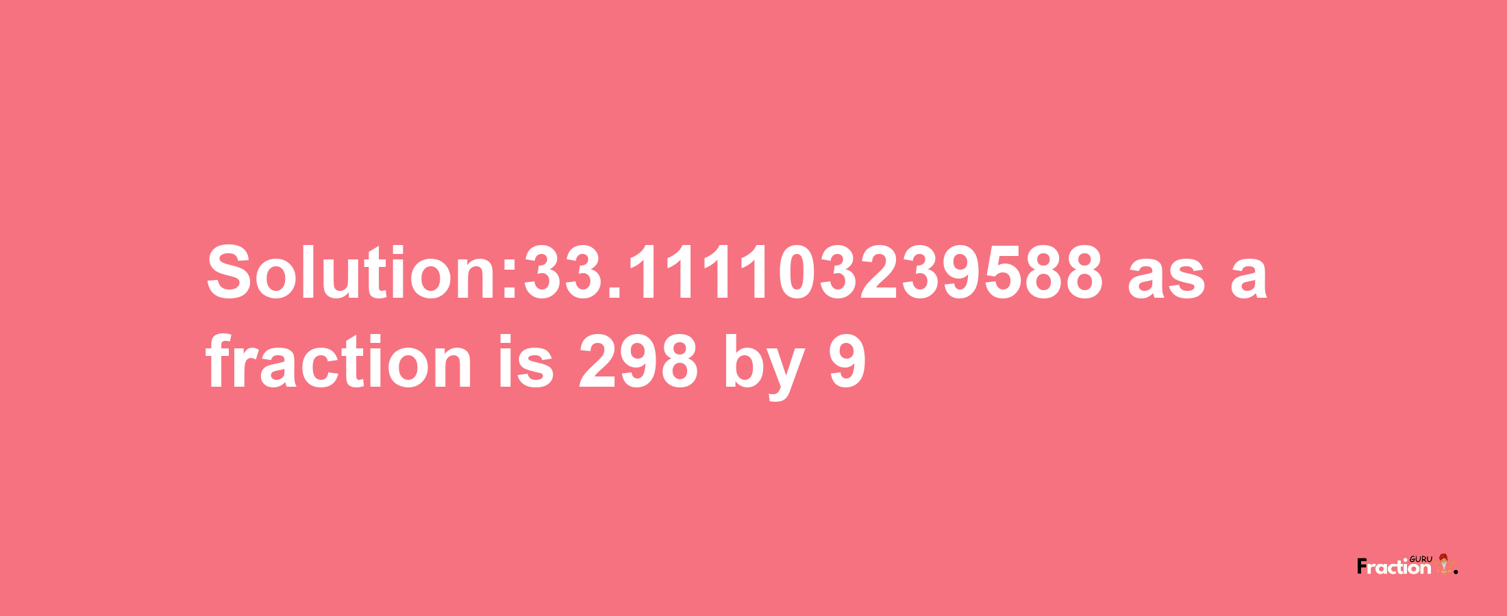 Solution:33.111103239588 as a fraction is 298/9