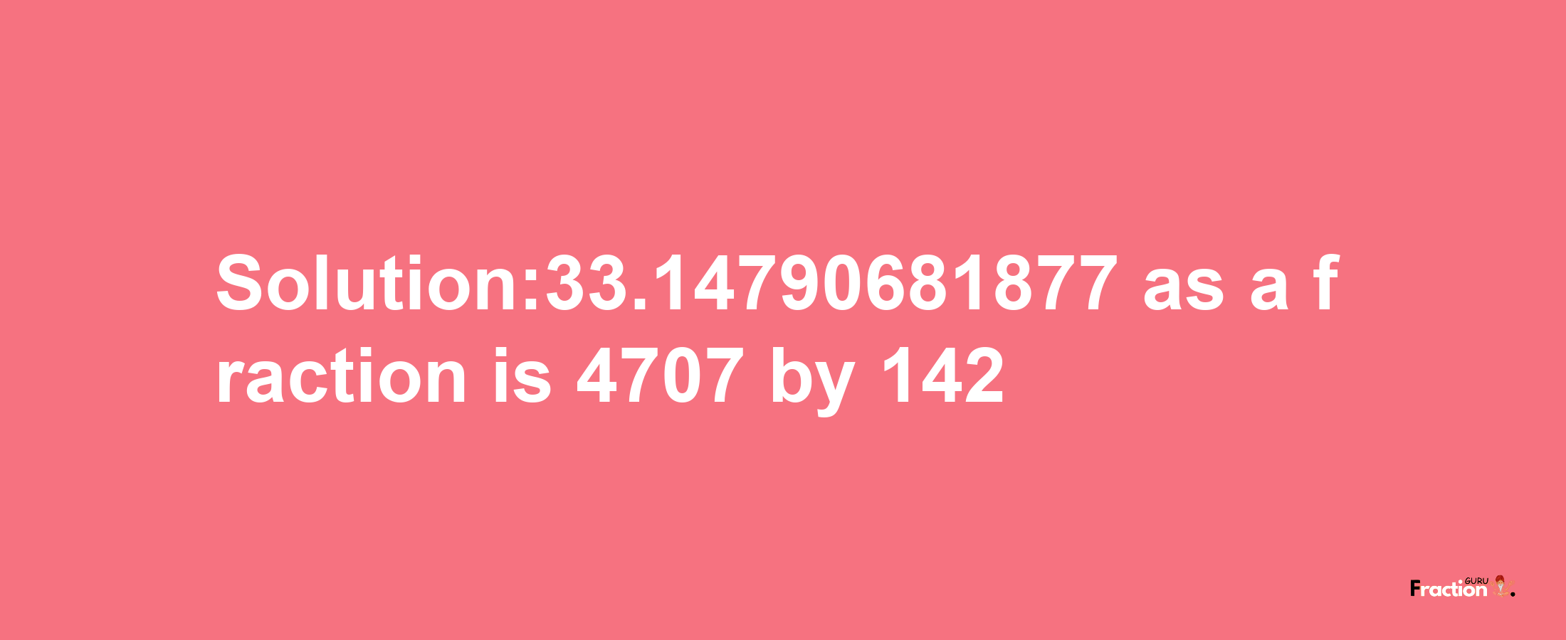 Solution:33.14790681877 as a fraction is 4707/142