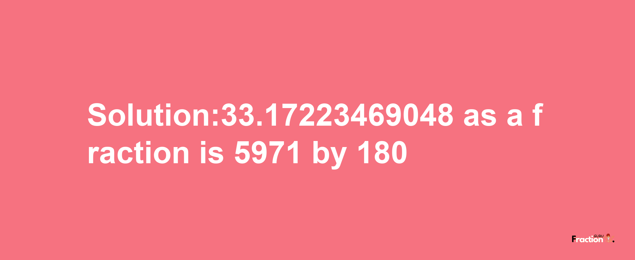 Solution:33.17223469048 as a fraction is 5971/180