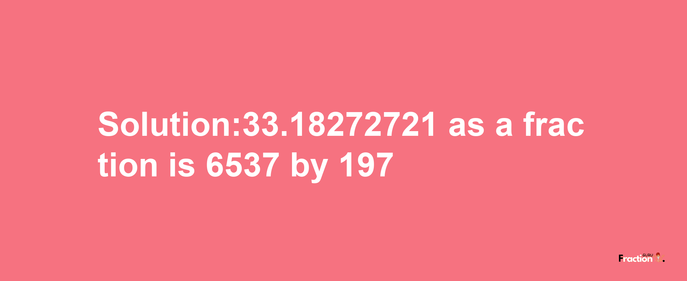 Solution:33.18272721 as a fraction is 6537/197