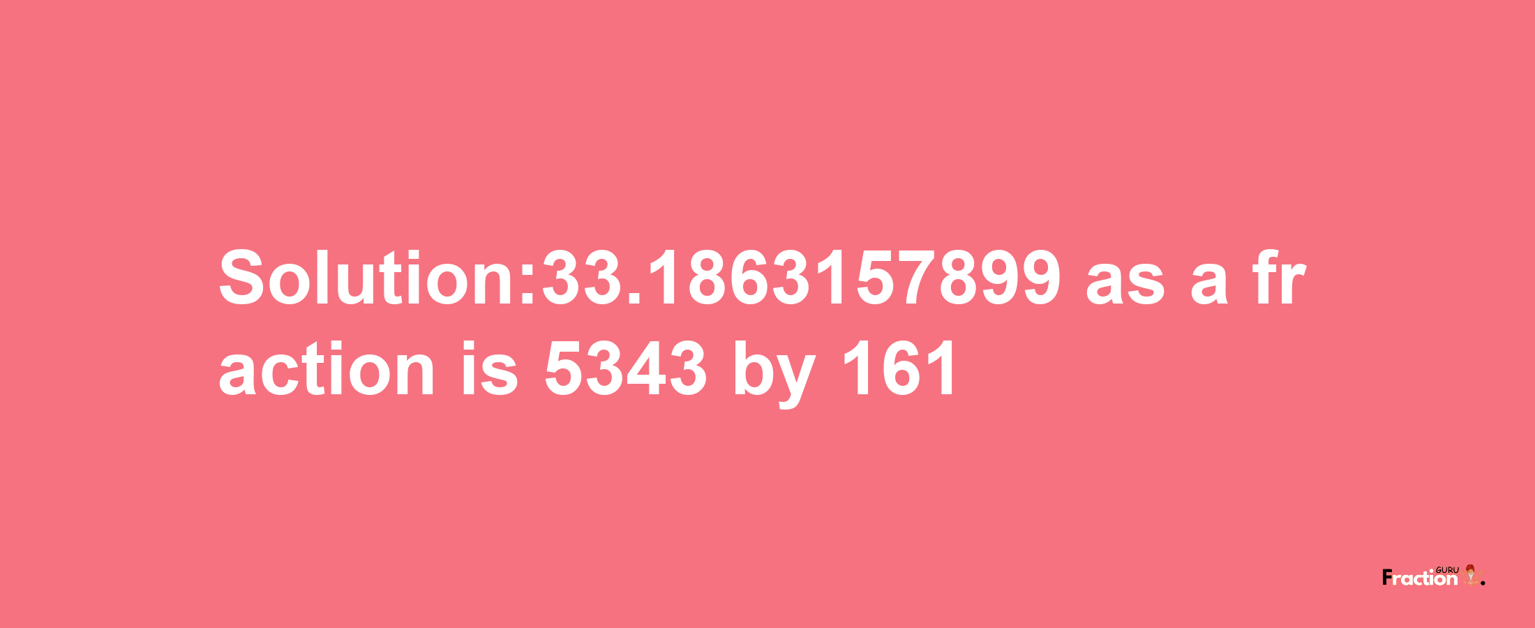 Solution:33.1863157899 as a fraction is 5343/161