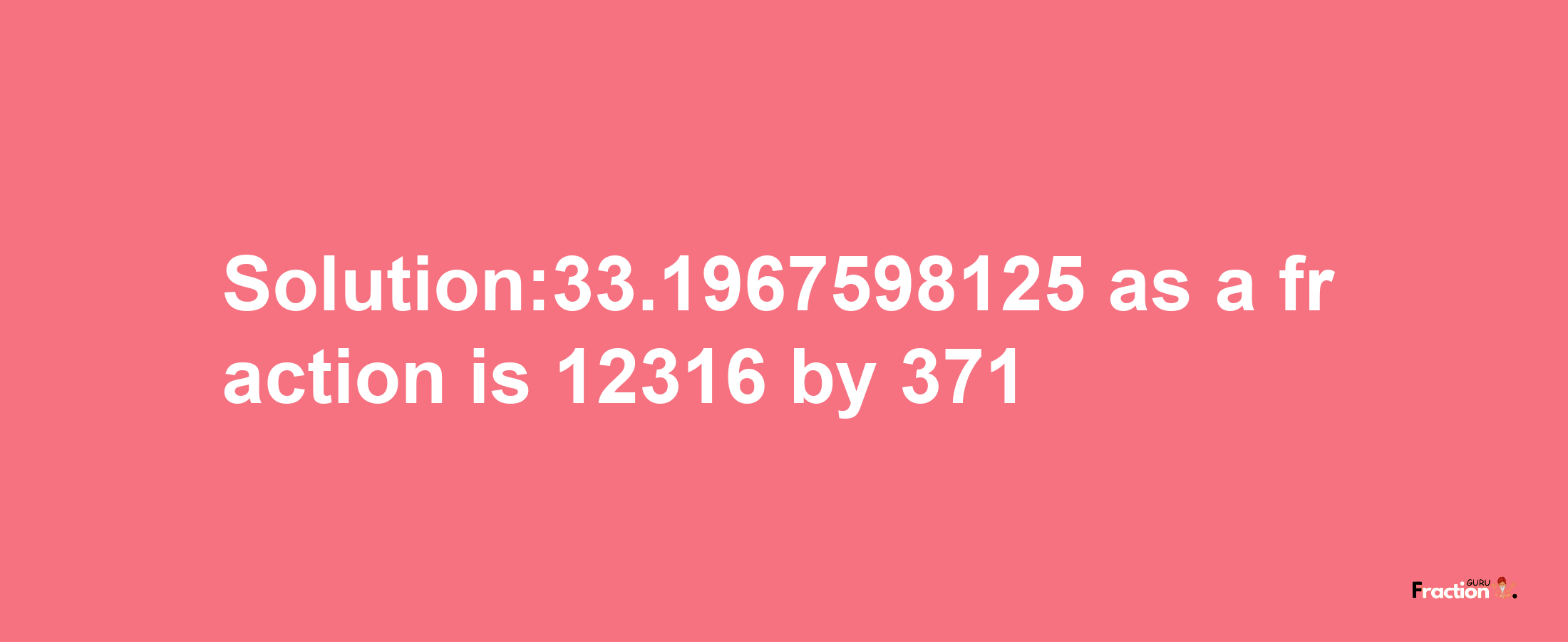 Solution:33.1967598125 as a fraction is 12316/371