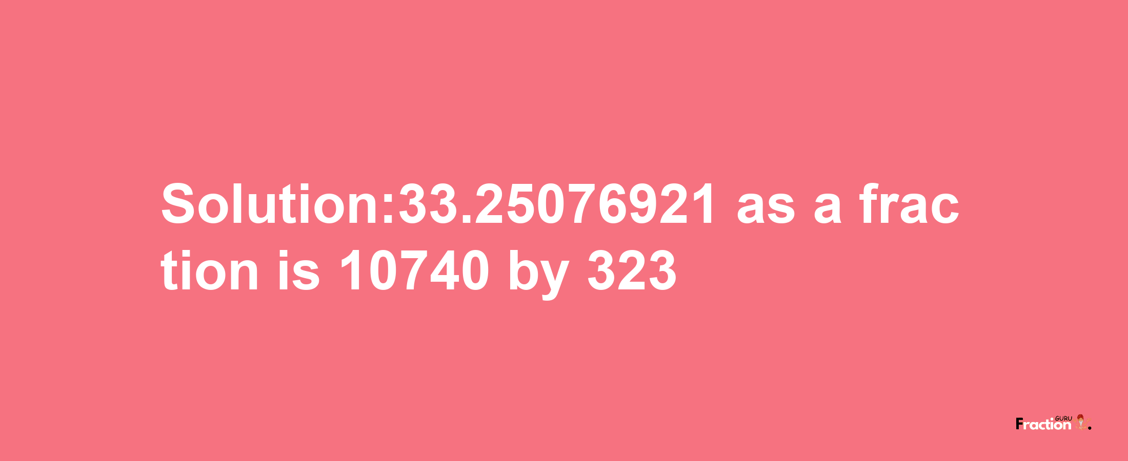 Solution:33.25076921 as a fraction is 10740/323