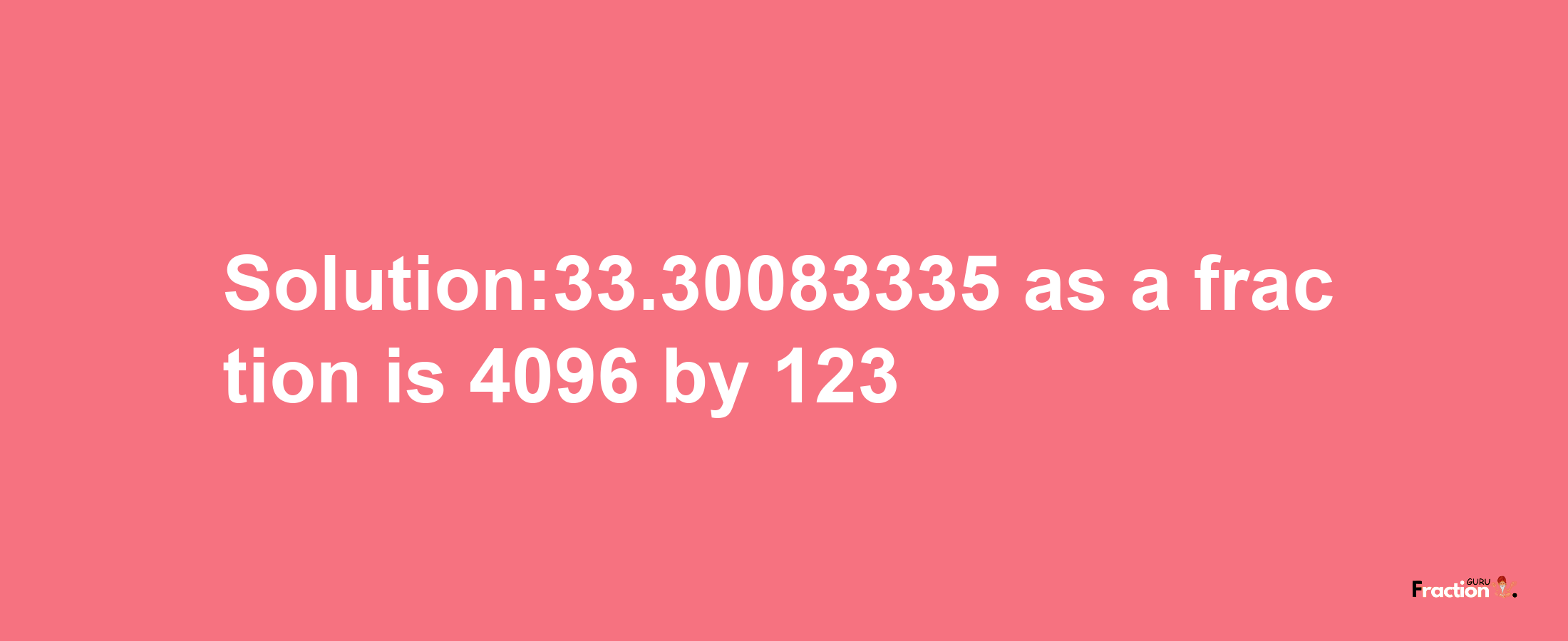 Solution:33.30083335 as a fraction is 4096/123