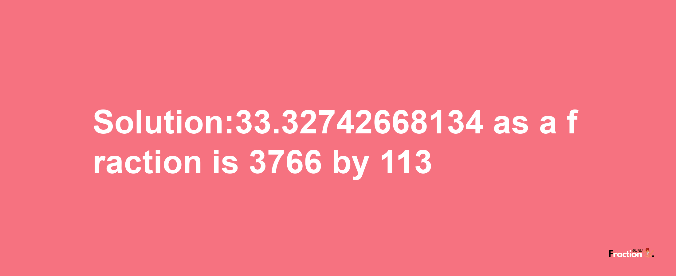 Solution:33.32742668134 as a fraction is 3766/113