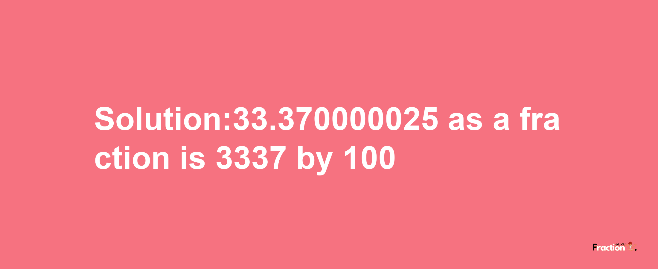 Solution:33.370000025 as a fraction is 3337/100