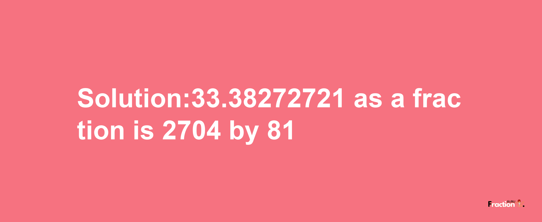 Solution:33.38272721 as a fraction is 2704/81