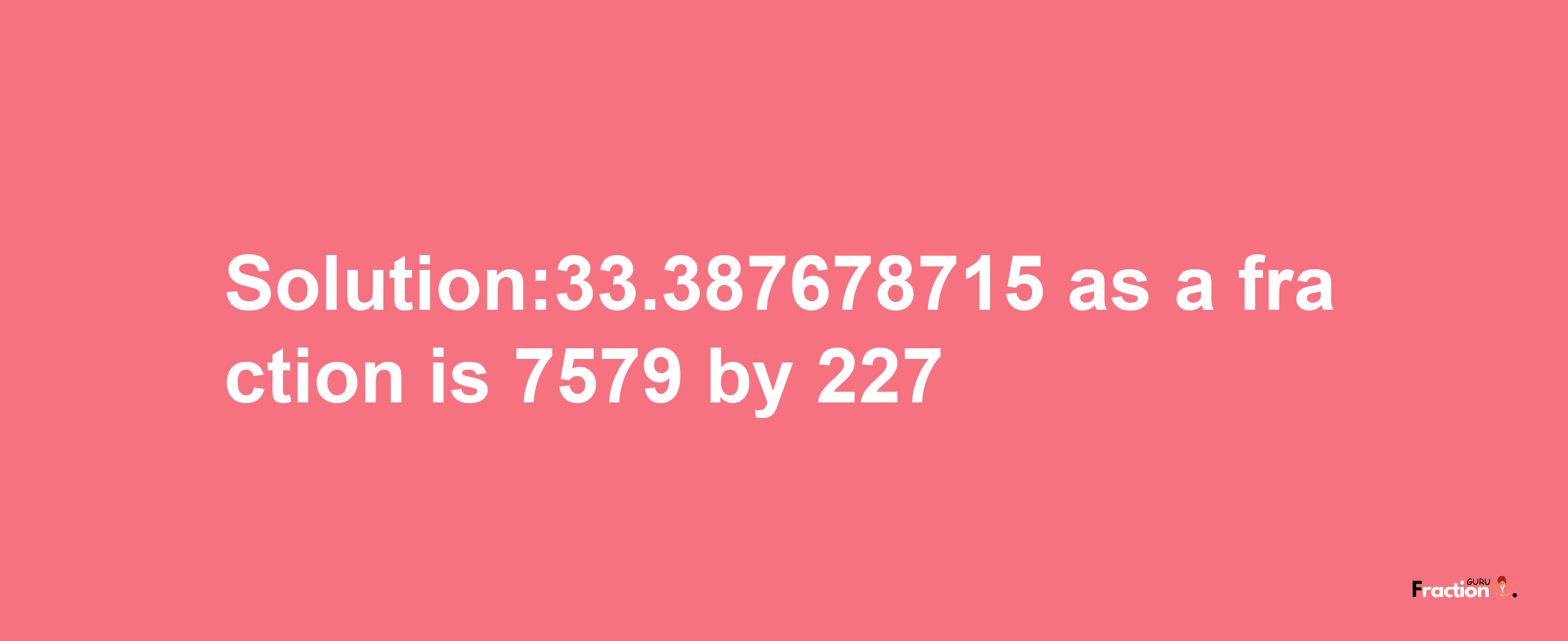 Solution:33.387678715 as a fraction is 7579/227