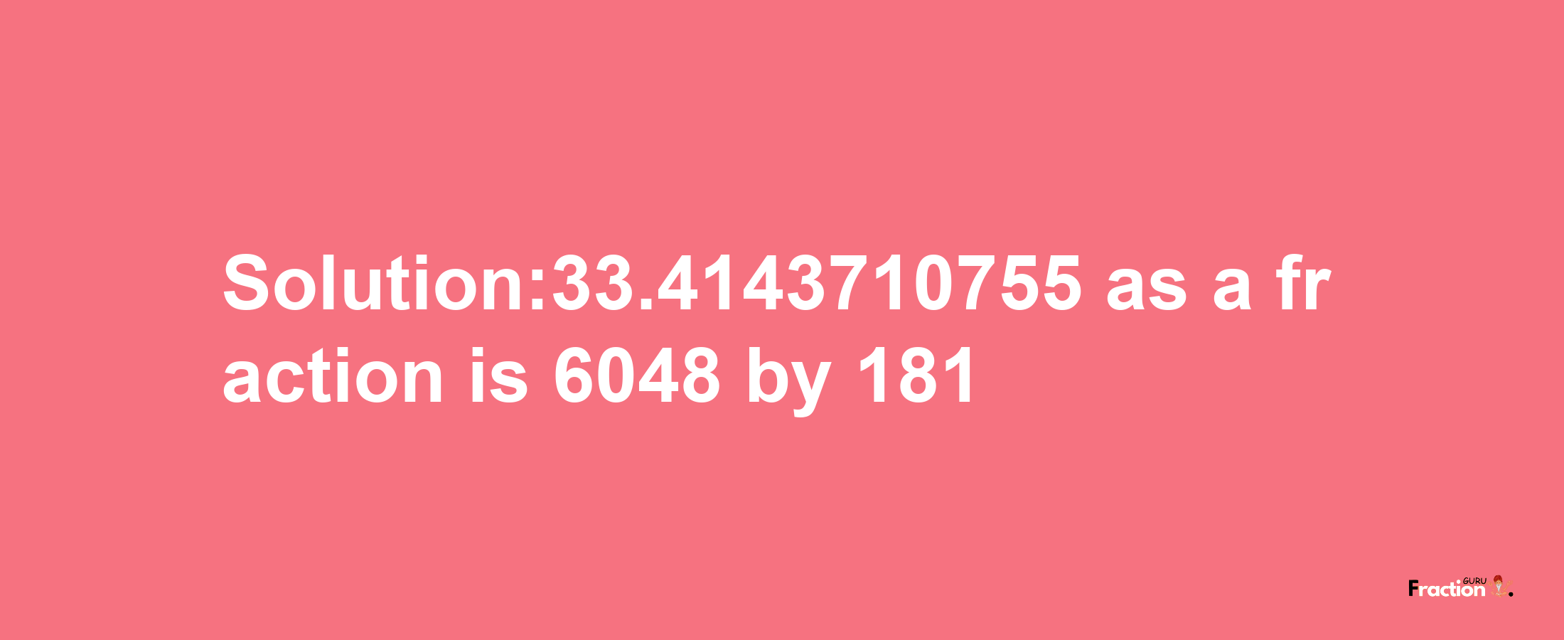 Solution:33.4143710755 as a fraction is 6048/181