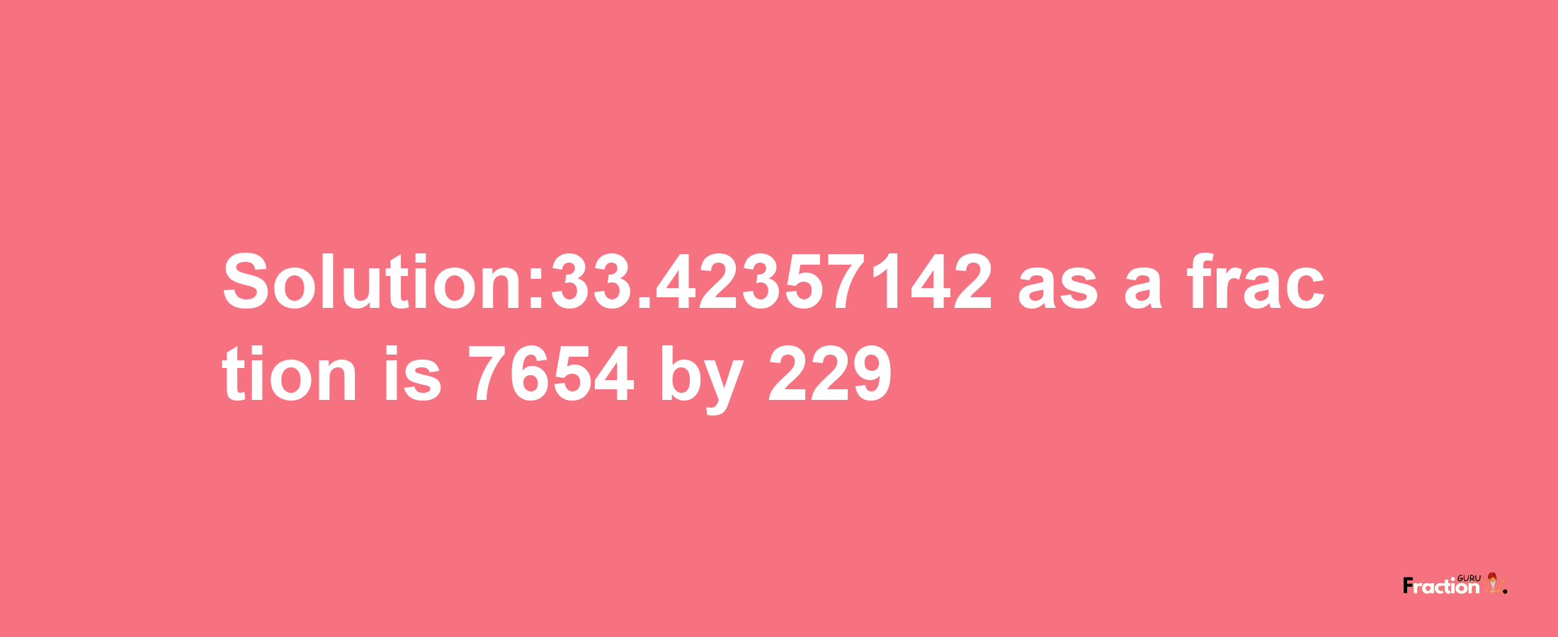 Solution:33.42357142 as a fraction is 7654/229