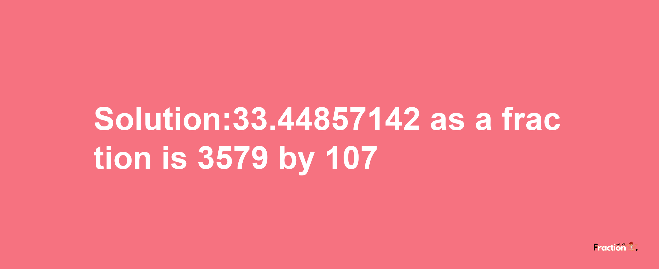 Solution:33.44857142 as a fraction is 3579/107