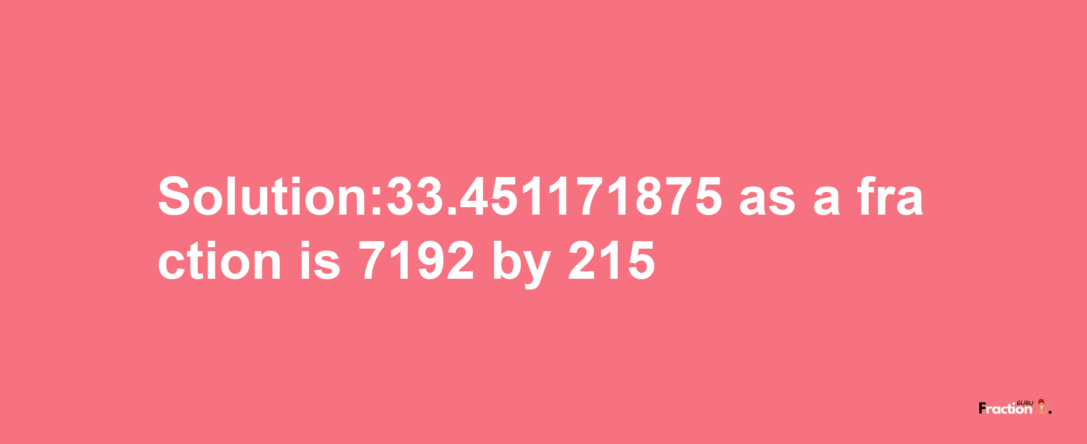 Solution:33.451171875 as a fraction is 7192/215