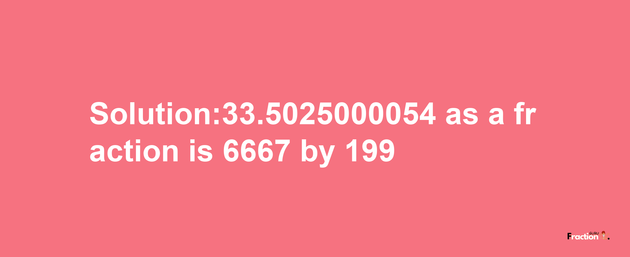 Solution:33.5025000054 as a fraction is 6667/199