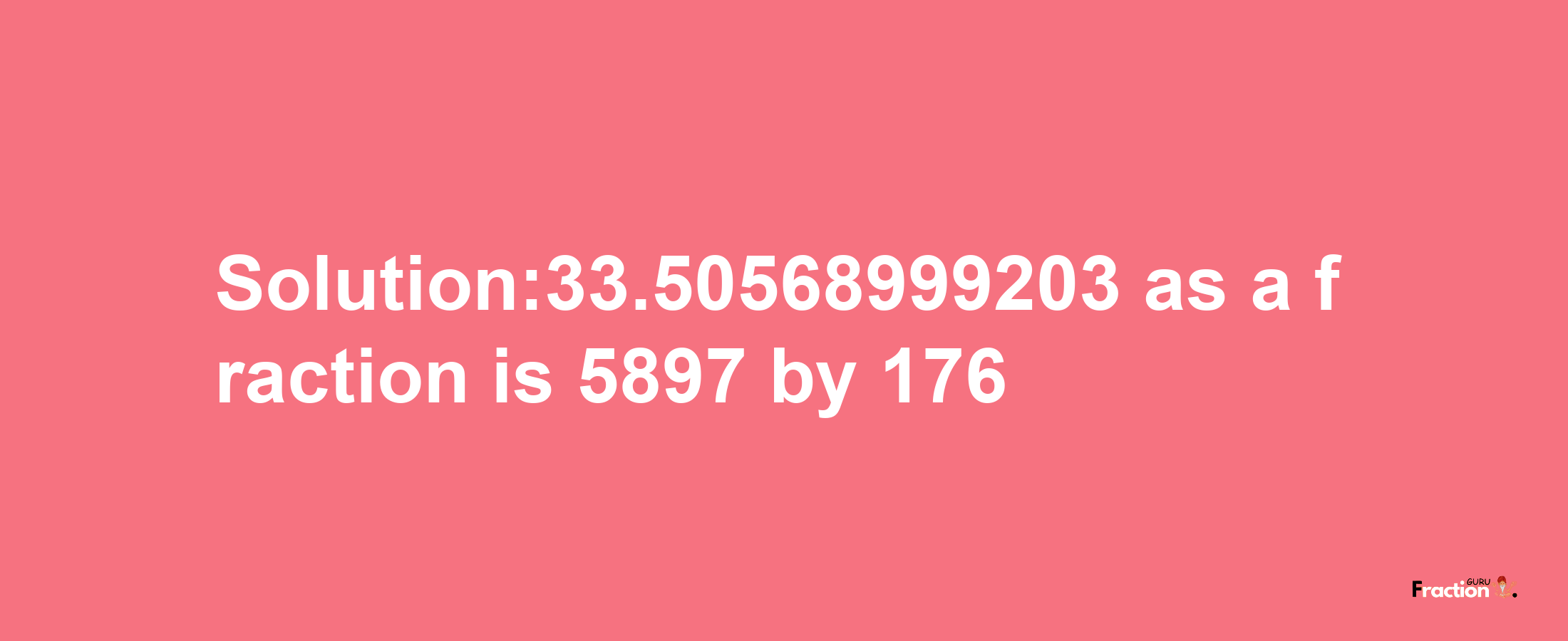 Solution:33.50568999203 as a fraction is 5897/176