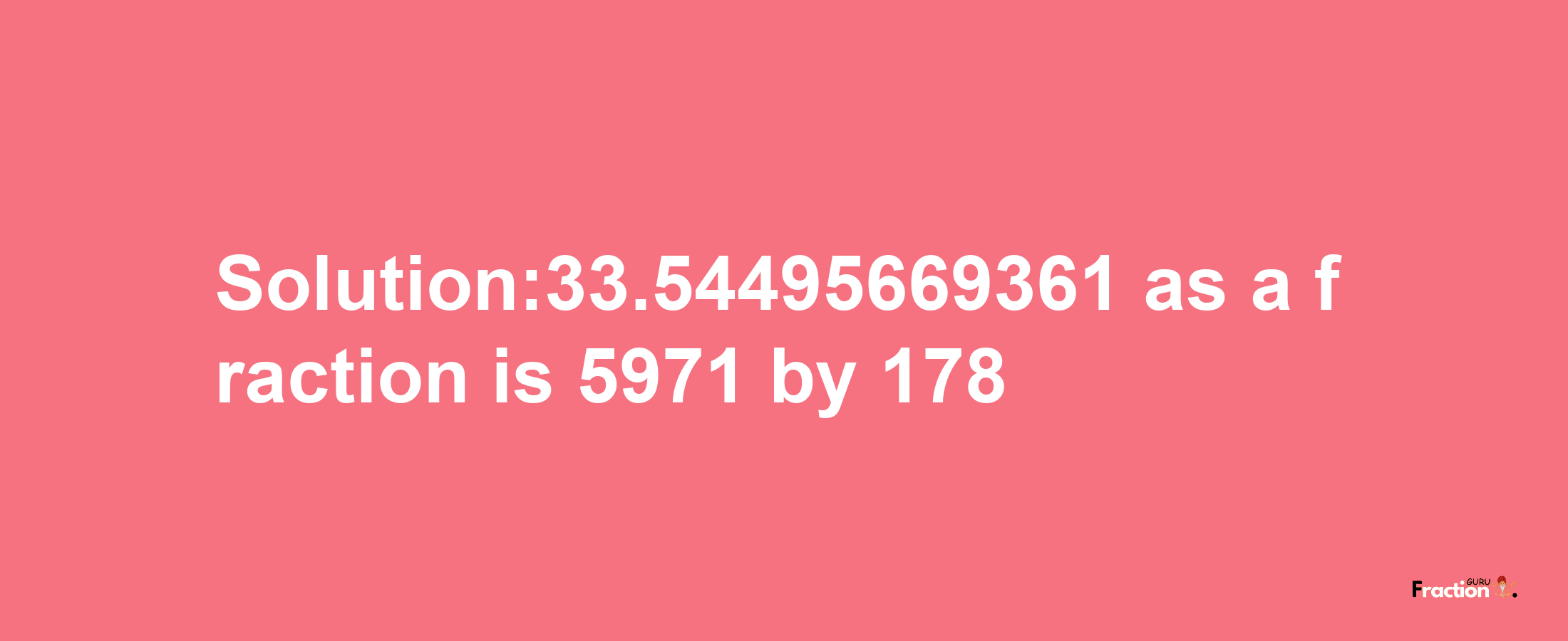 Solution:33.54495669361 as a fraction is 5971/178