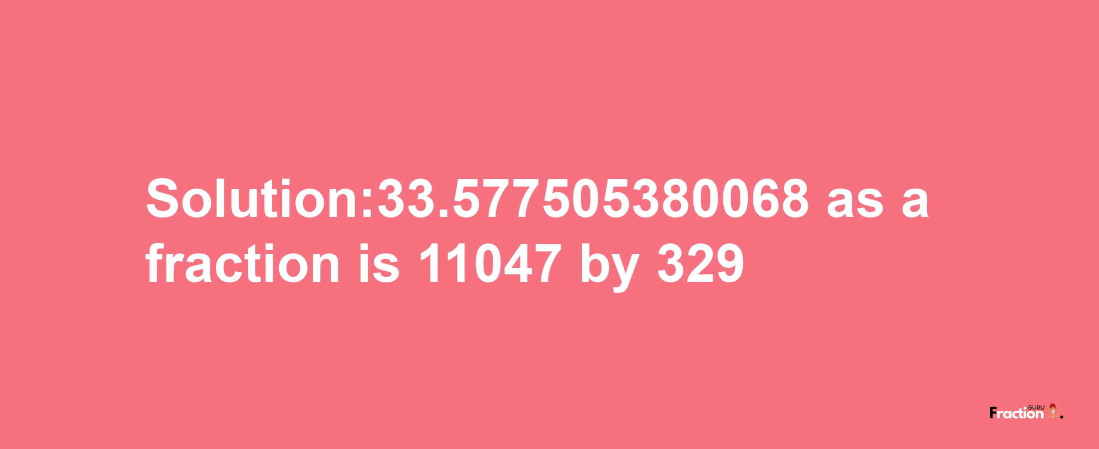 Solution:33.577505380068 as a fraction is 11047/329