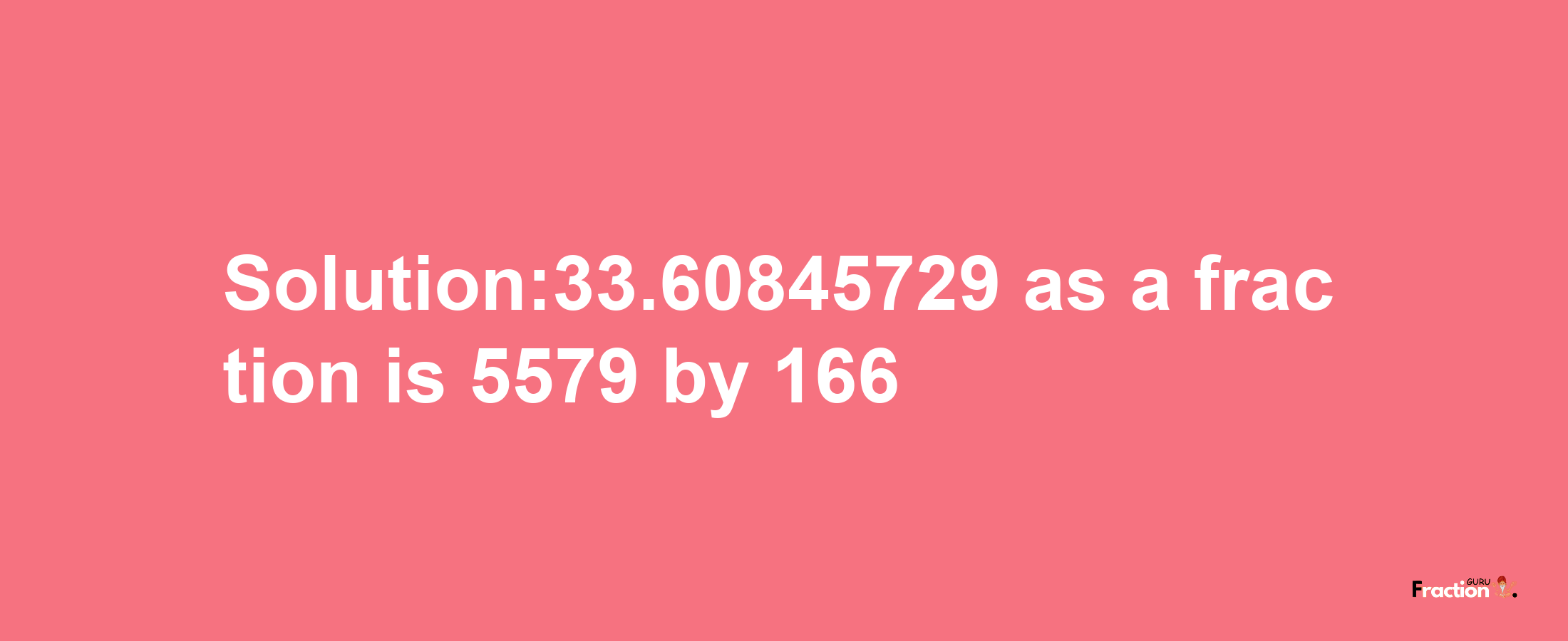 Solution:33.60845729 as a fraction is 5579/166