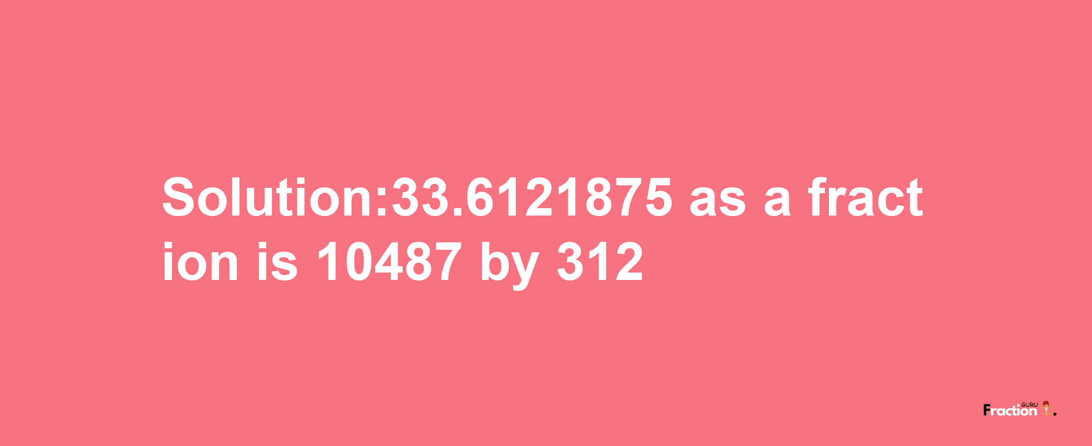 Solution:33.6121875 as a fraction is 10487/312