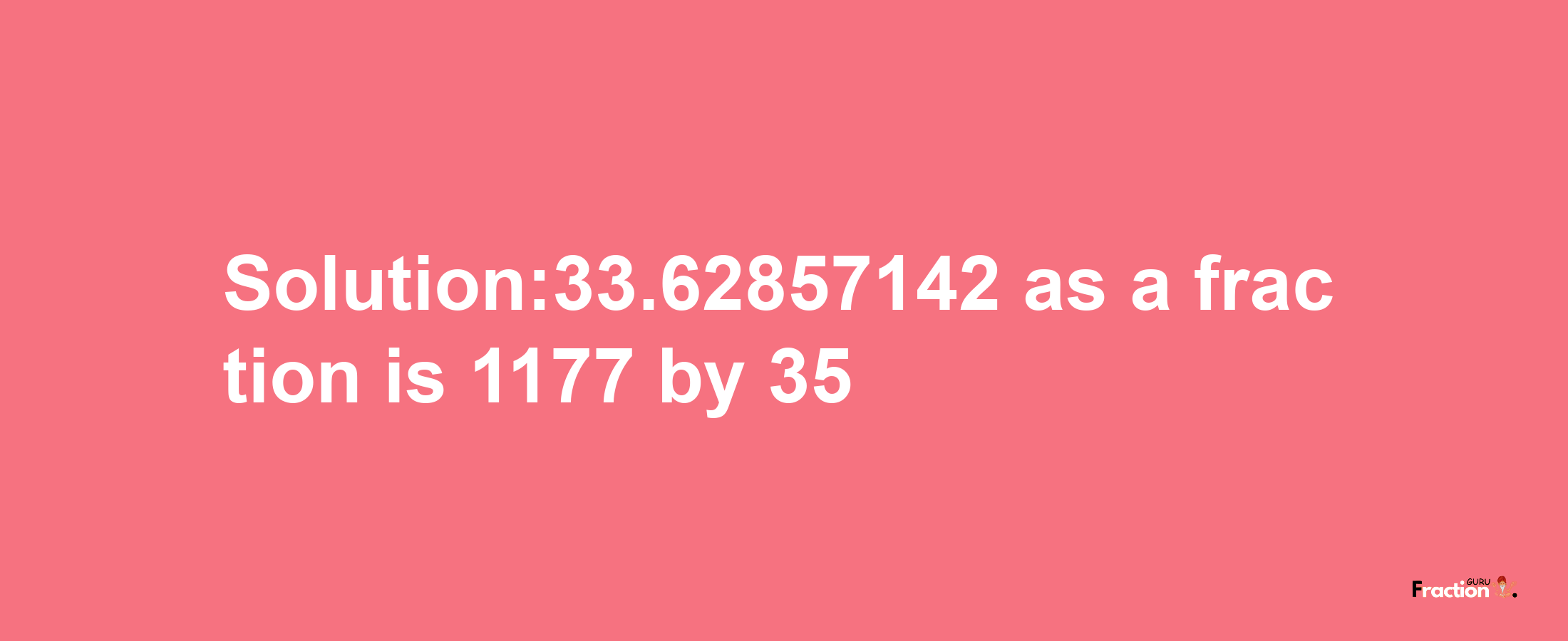 Solution:33.62857142 as a fraction is 1177/35