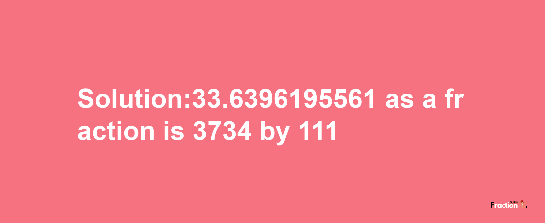 Solution:33.6396195561 as a fraction is 3734/111