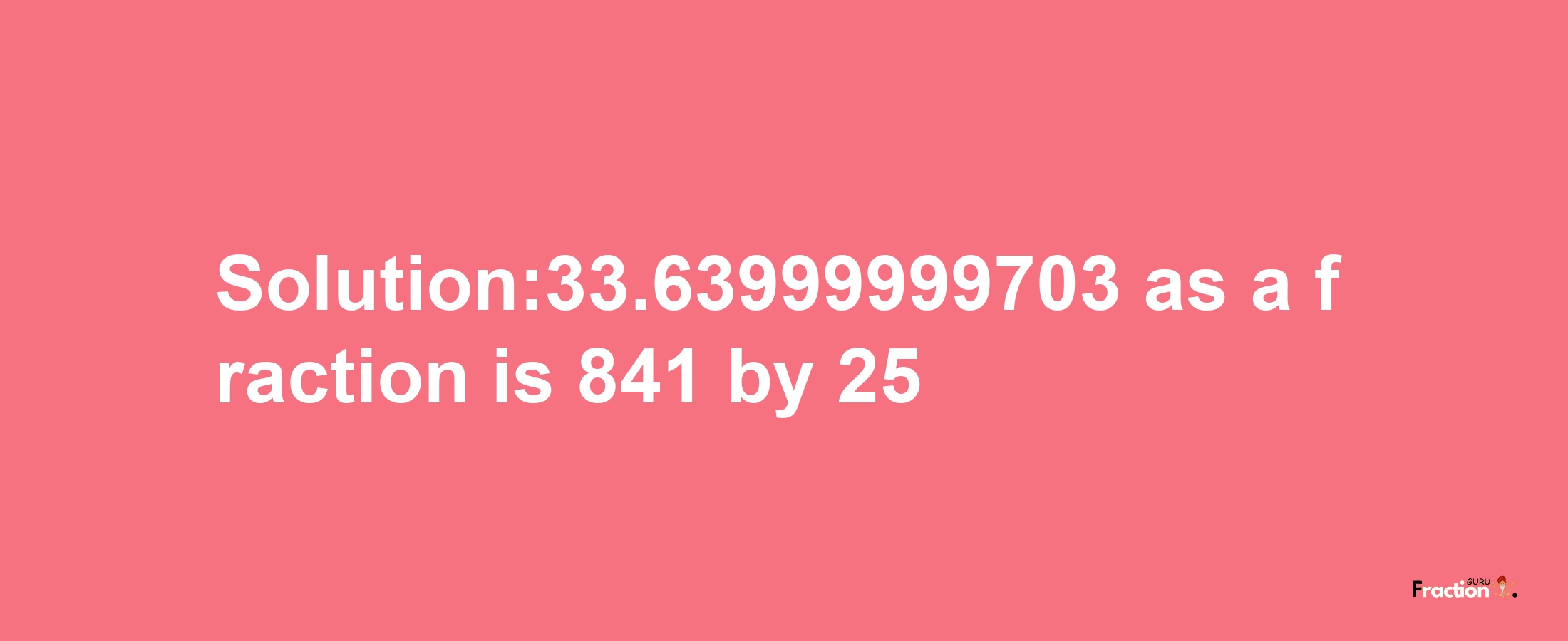 Solution:33.63999999703 as a fraction is 841/25