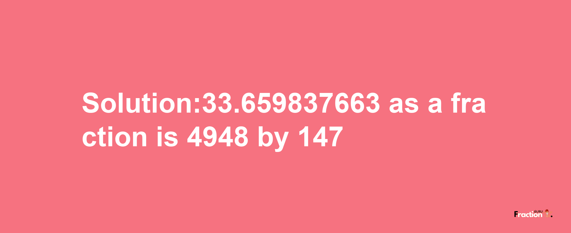 Solution:33.659837663 as a fraction is 4948/147