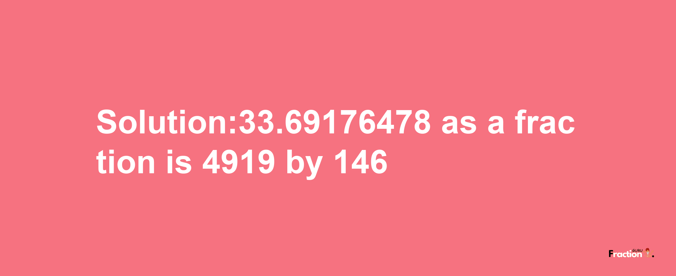 Solution:33.69176478 as a fraction is 4919/146