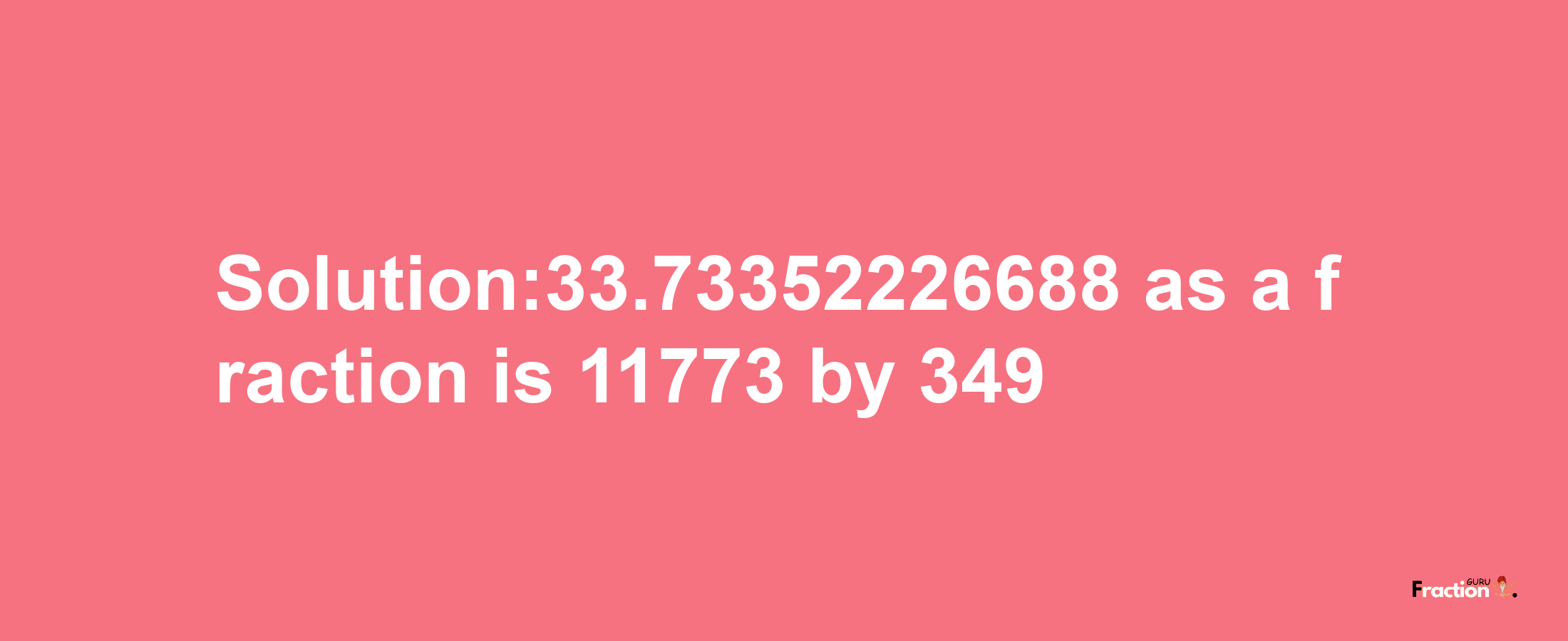 Solution:33.73352226688 as a fraction is 11773/349