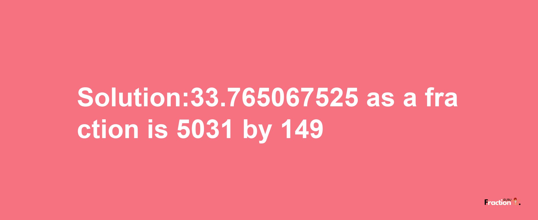 Solution:33.765067525 as a fraction is 5031/149