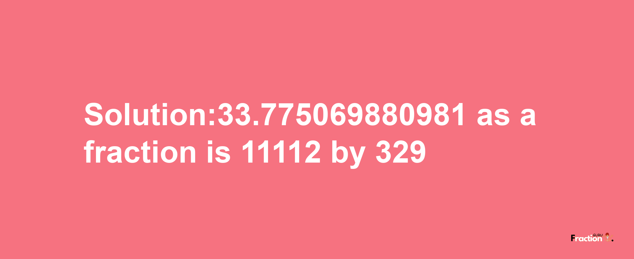 Solution:33.775069880981 as a fraction is 11112/329