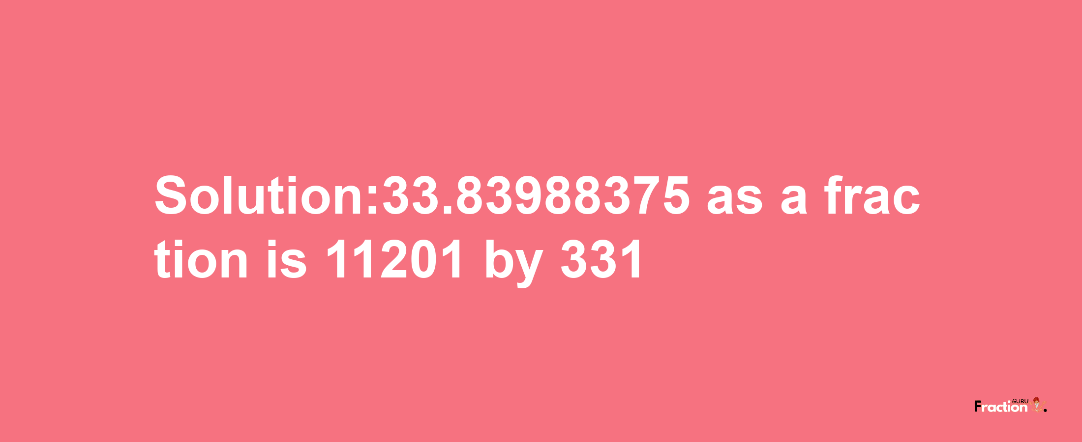 Solution:33.83988375 as a fraction is 11201/331