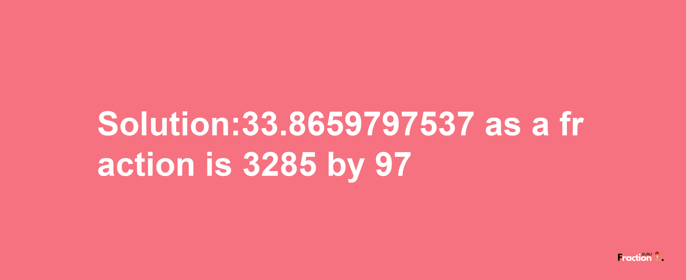 Solution:33.8659797537 as a fraction is 3285/97