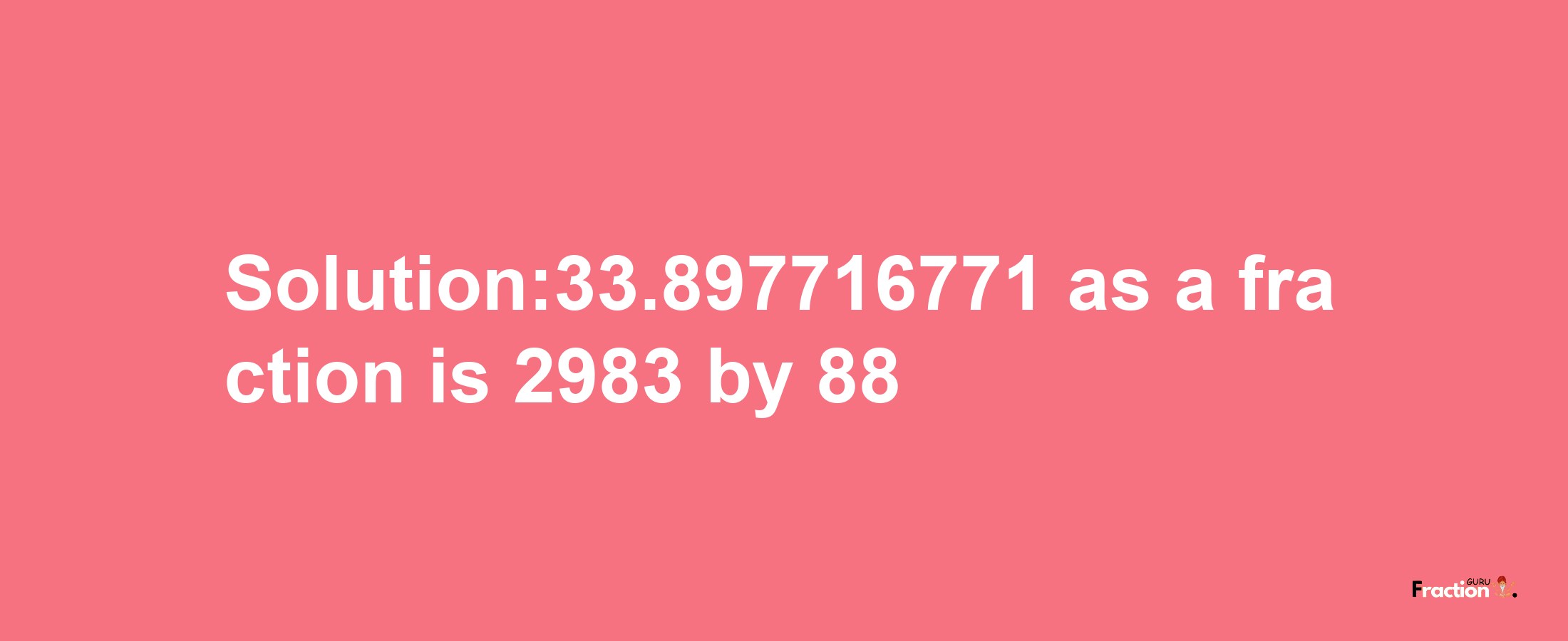 Solution:33.897716771 as a fraction is 2983/88