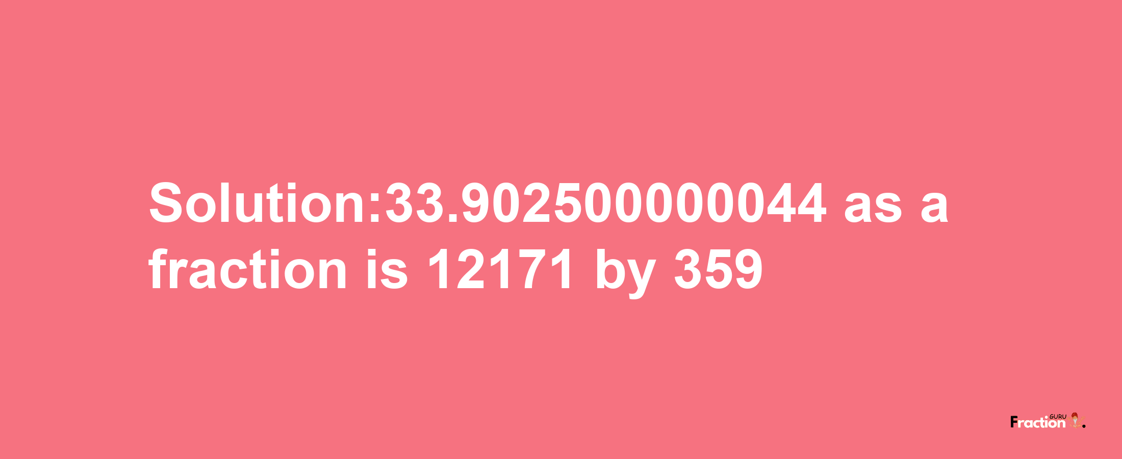 Solution:33.902500000044 as a fraction is 12171/359