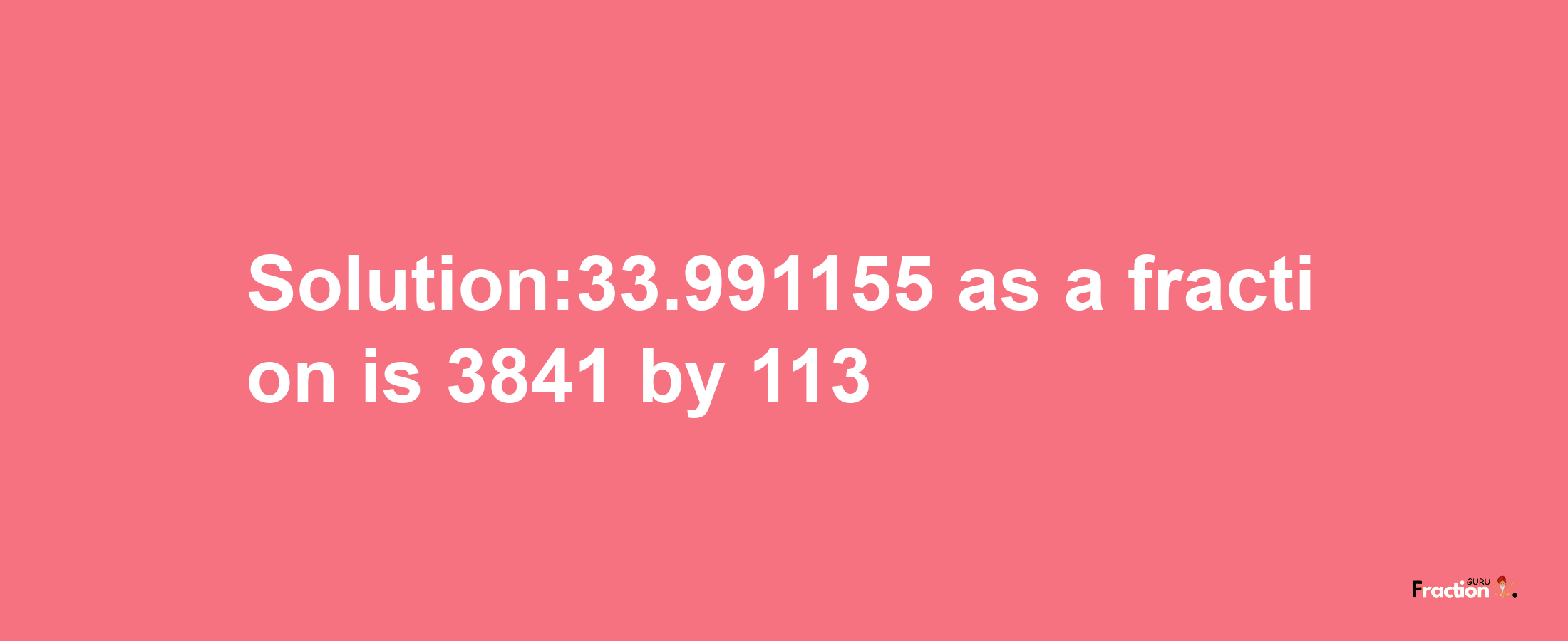 Solution:33.991155 as a fraction is 3841/113