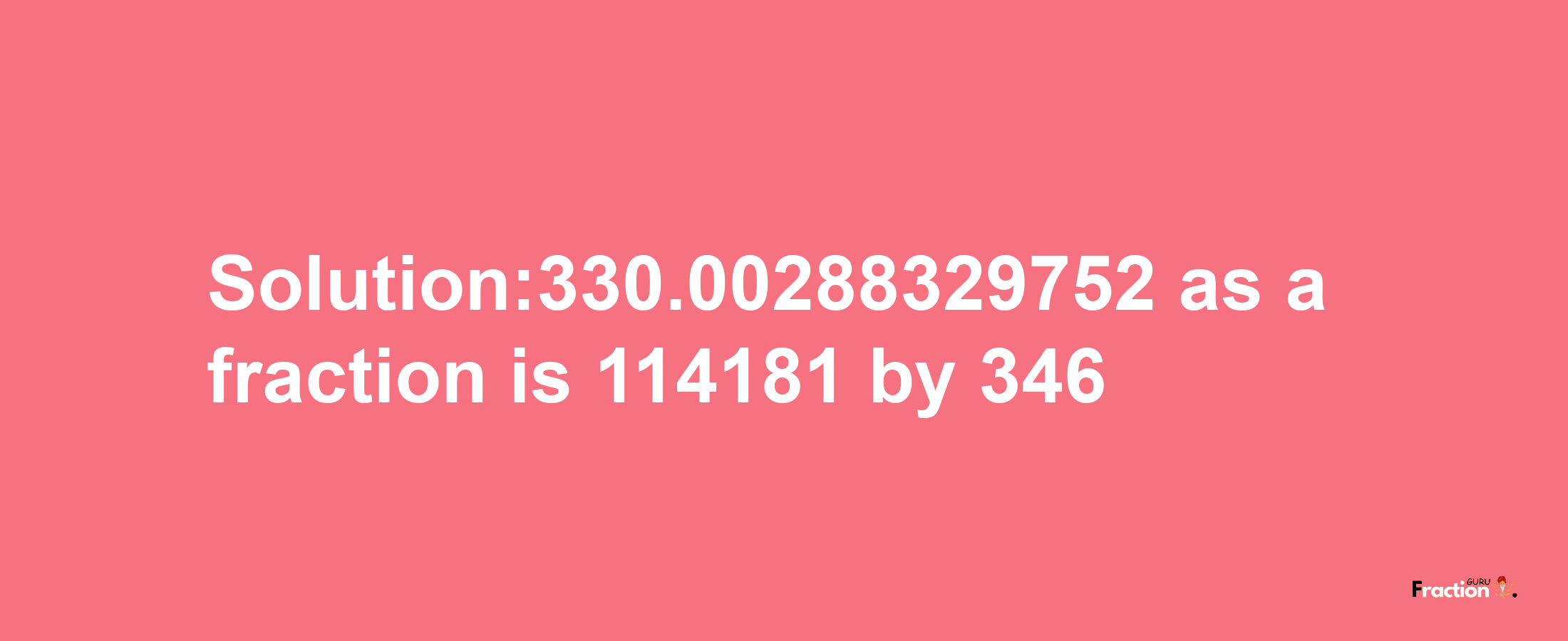 Solution:330.00288329752 as a fraction is 114181/346