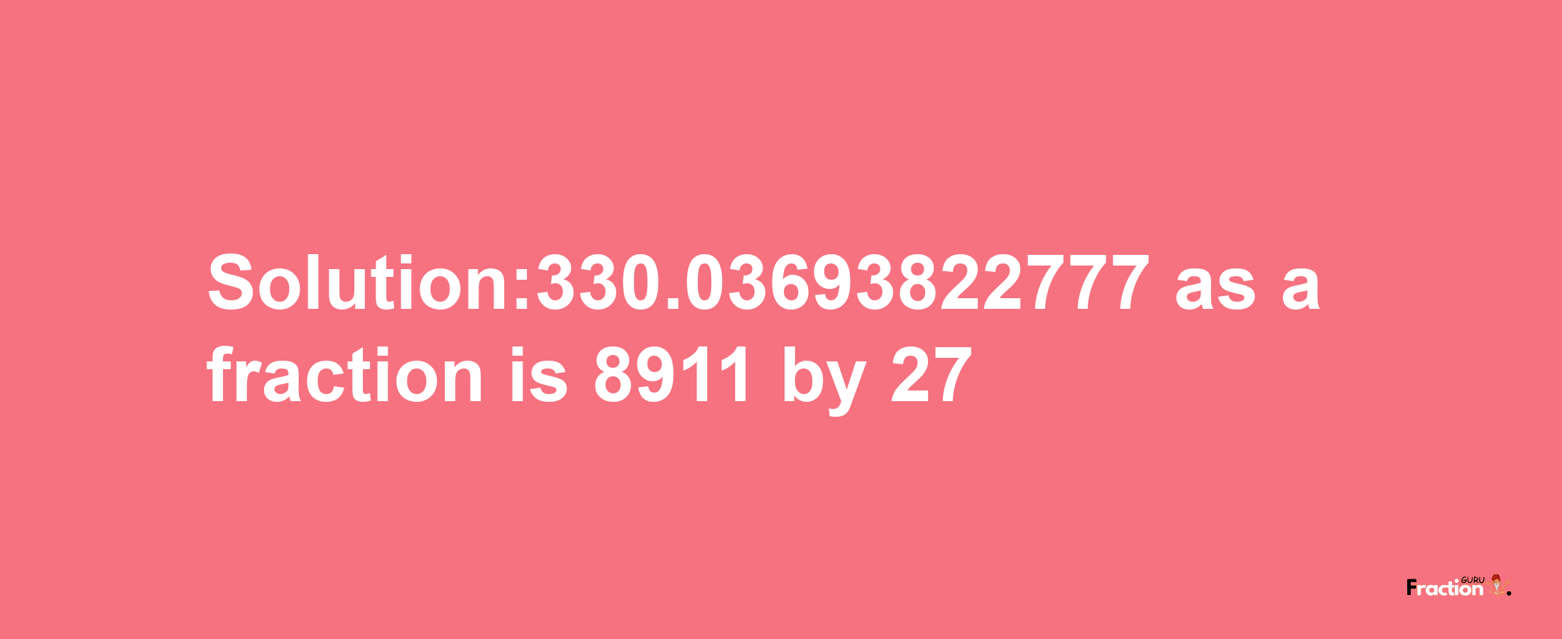 Solution:330.03693822777 as a fraction is 8911/27