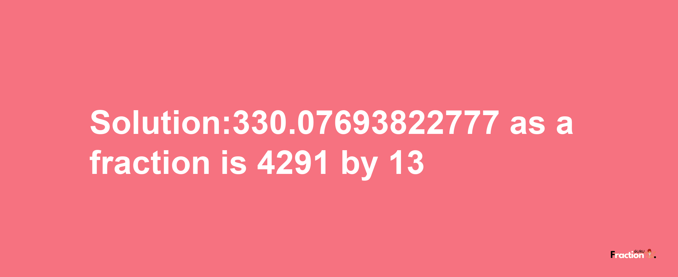 Solution:330.07693822777 as a fraction is 4291/13